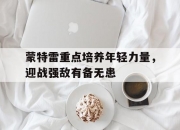 华体会官网入口-蒙特雷重点培养年轻力量，迎战强敌有备无患