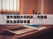 华体会网址-包含捷克国脚大放异彩，为德国俱乐部赢得尊重的词条