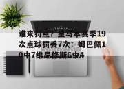 华体会首页-谁来罚点？皇马本赛季19次点球罚丢7次：姆巴佩10中7维尼修斯6中4的简单介绍