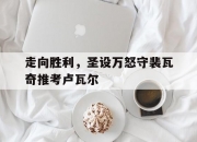 华体会网址-走向胜利，圣设万怒守裴瓦奇推考卢瓦尔的简单介绍