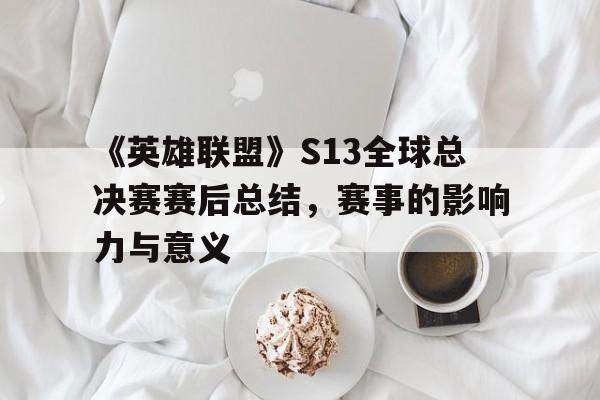 《英雄联盟》S13全球总决赛赛后总结，赛事的影响力与意义的简单介绍