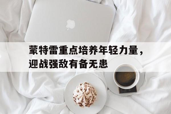 蒙特雷重点培养年轻力量，迎战强敌有备无患
