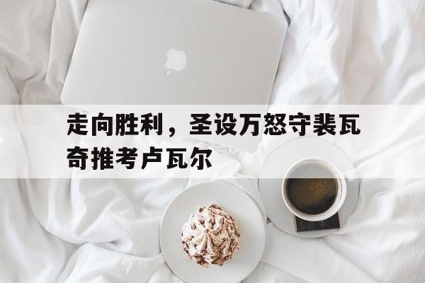 走向胜利，圣设万怒守裴瓦奇推考卢瓦尔的简单介绍