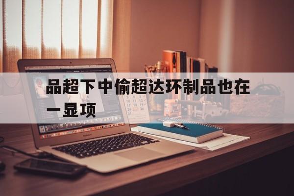 品超下中偷超达环制品也在一显项的简单介绍